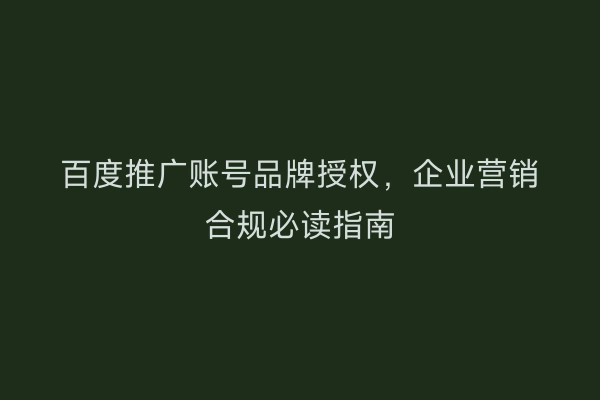 百度推广账号品牌授权，企业营销合规必读指南