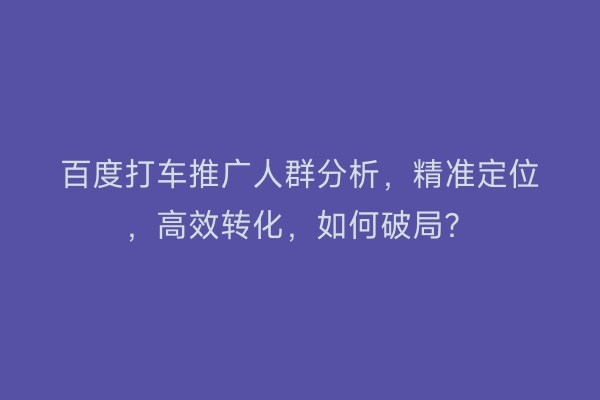 百度打车推广人群分析，精准定位，高效转化，如何破局？
