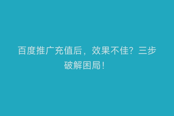 百度推广充值后，效果不佳？三步破解困局！