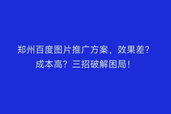 郑州百度图片推广方案,效果差?成本高?三招破解困局!