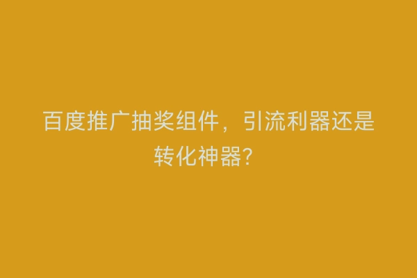 百度推广抽奖组件，引流利器还是转化神器？