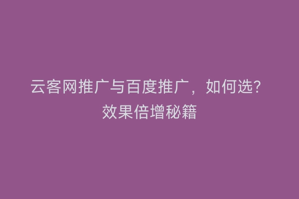 云客网推广与百度推广，如何选？效果倍增秘籍