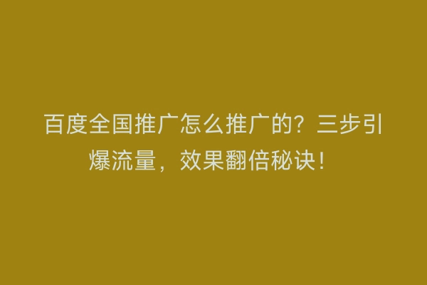 百度全国推广怎么推广的?三步引爆流量,效果翻倍秘诀!