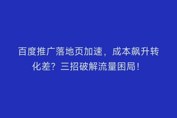 百度推广落地页加速，成本飙升转化差？三招破解流量困局！