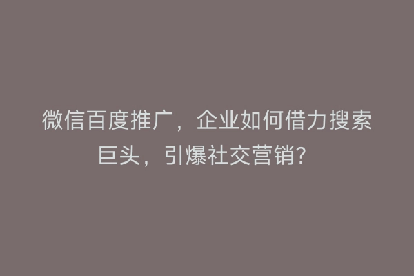 微信百度推广，企业如何借力搜索巨头，引爆社交营销？