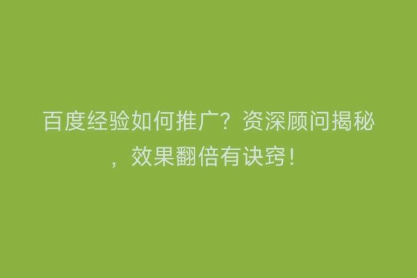 百度经验如何推广?资深顾问揭秘,效果翻倍有诀窍!