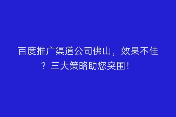 百度推广渠道公司佛山，效果不佳？三大策略助您突围！