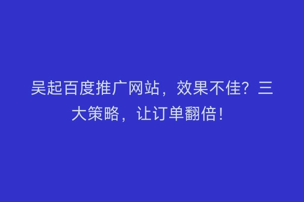 吴起百度推广网站，效果不佳？三大策略，让订单翻倍！