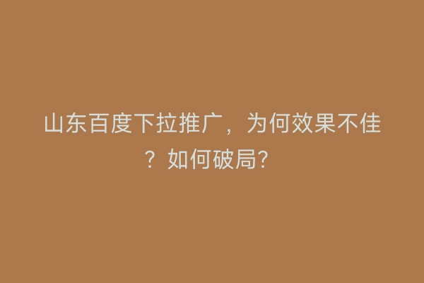 山东百度下拉推广，为何效果不佳？如何破局？