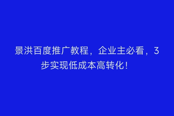景洪百度推广教程，企业主必看，3步实现低成本高转化！
