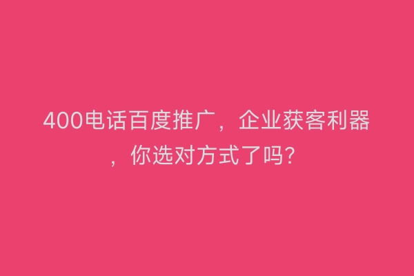 400电话百度推广,企业获客利器,你选对方式了吗?