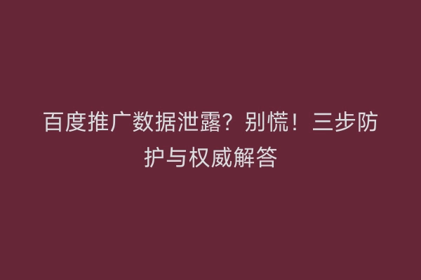 百度推广数据泄露？别慌！三步防护与权威解答