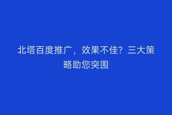 北塔百度推广,效果不佳?三大策略助您突围