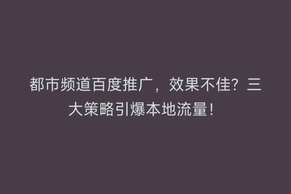 都市频道百度推广，效果不佳？三大策略引爆本地流量！