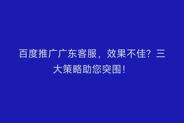 百度推广广东客服,效果不佳?三大策略助您突围!