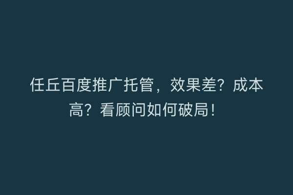 任丘百度推广托管，效果差？成本高？看顾问如何破局！