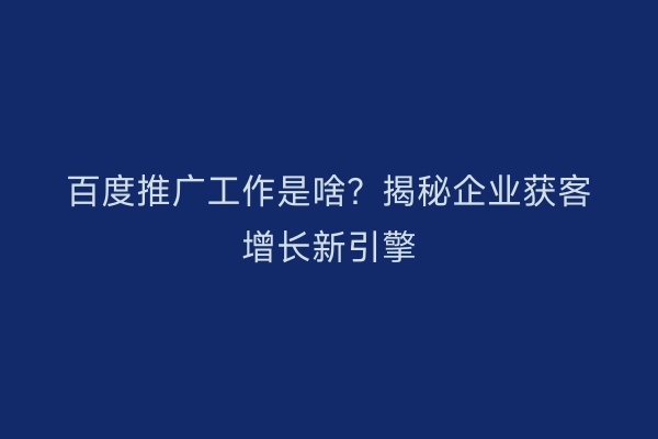 百度推广工作是啥？揭秘企业获客增长新引擎