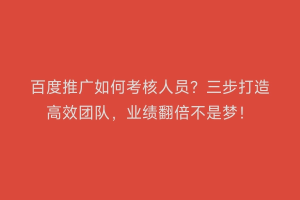 百度推广如何考核人员？三步打造高效团队，业绩翻倍不是梦！