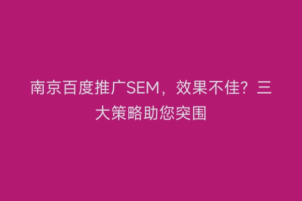 南京百度推广SEM，效果不佳？三大策略助您突围