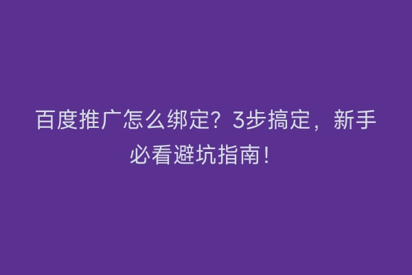 百度推广怎么绑定？3步搞定，新手必看避坑指南！