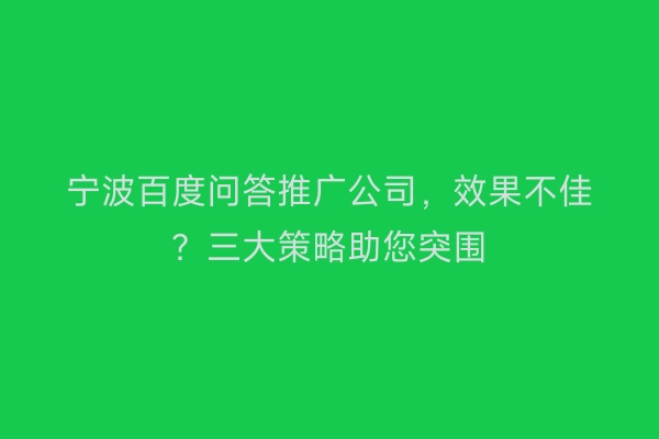 宁波百度问答推广公司，效果不佳？三大策略助您突围