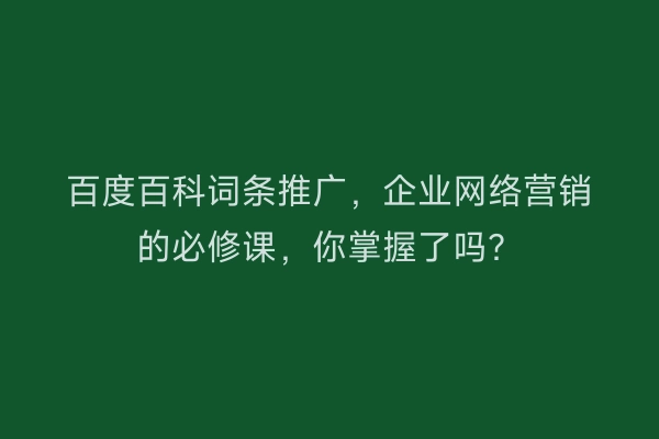 百度百科词条推广，企业网络营销的必修课，你掌握了吗？