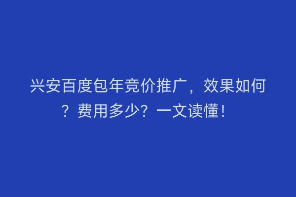 兴安百度包年竞价推广，效果如何？费用多少？一文读懂！
