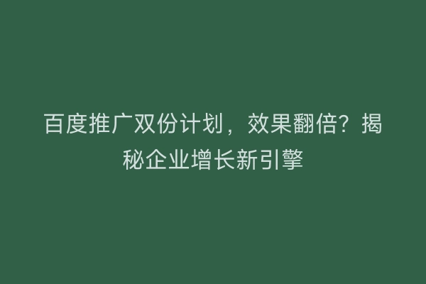 百度推广双份计划，效果翻倍？揭秘企业增长新引擎
