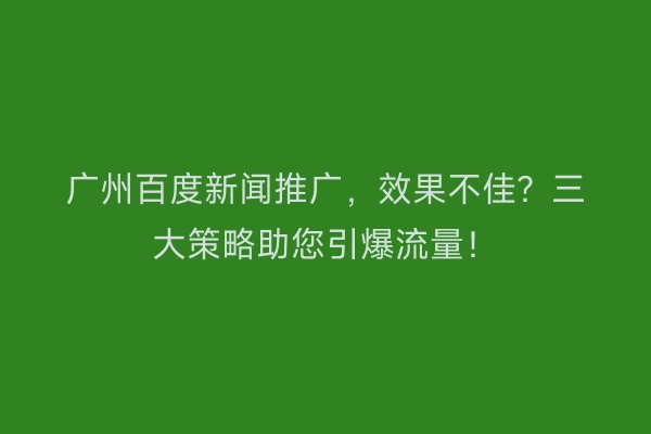 广州百度新闻推广，效果不佳？三大策略助您引爆流量！