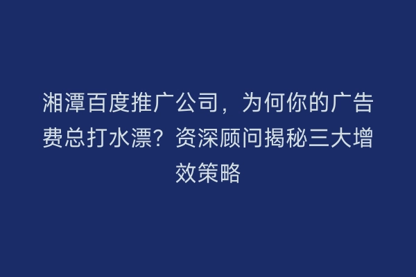 湘潭百度推广公司，为何你的广告费总打水漂？资深顾问揭秘三大增效策略