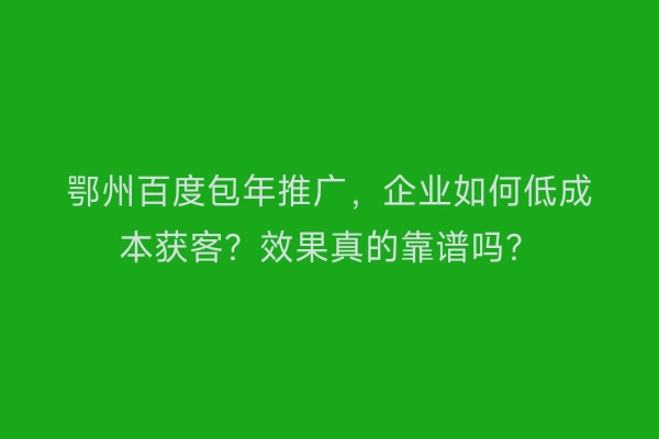 鄂州百度包年推广，企业如何低成本获客？效果真的靠谱吗？