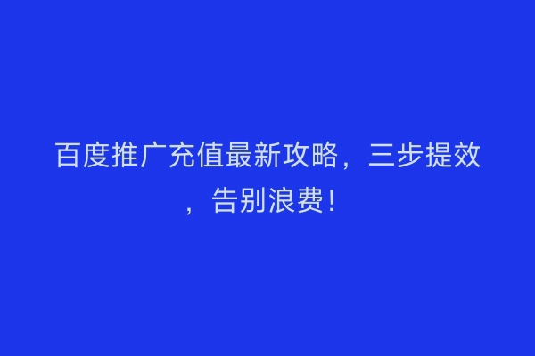 百度推广充值最新攻略，三步提效，告别浪费！