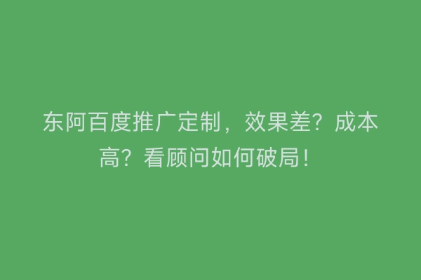 东阿百度推广定制，效果差？成本高？看顾问如何破局！