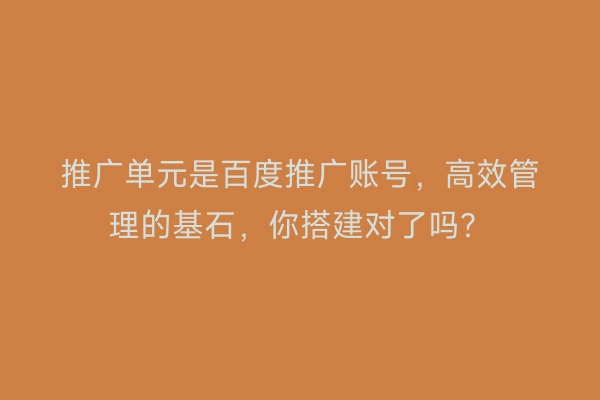 推广单元是百度推广账号，高效管理的基石，你搭建对了吗？