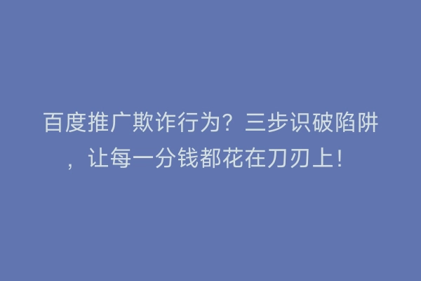 百度推广欺诈行为？三步识破陷阱，让每一分钱都花在刀刃上！