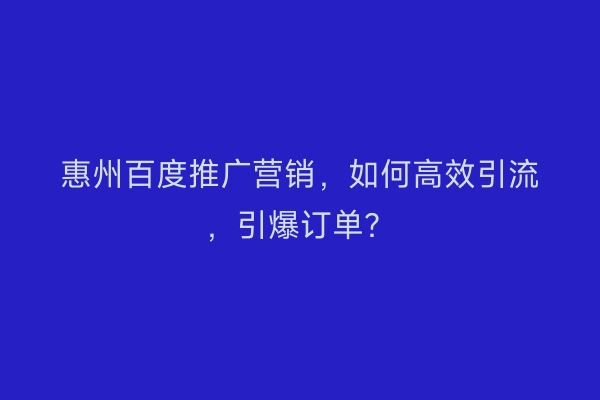 惠州百度推广营销，如何高效引流，引爆订单？