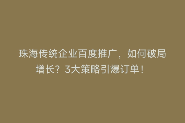 珠海传统企业百度推广，如何破局增长？3大策略引爆订单！