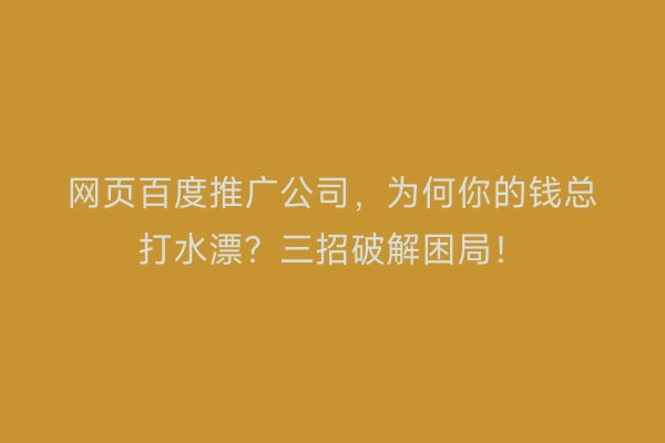 网页百度推广公司，为何你的钱总打水漂？三招破解困局！