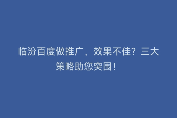 临汾百度做推广，效果不佳？三大策略助您突围！