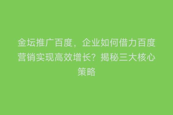 金坛推广百度，企业如何借力百度营销实现高效增长？揭秘三大核心策略