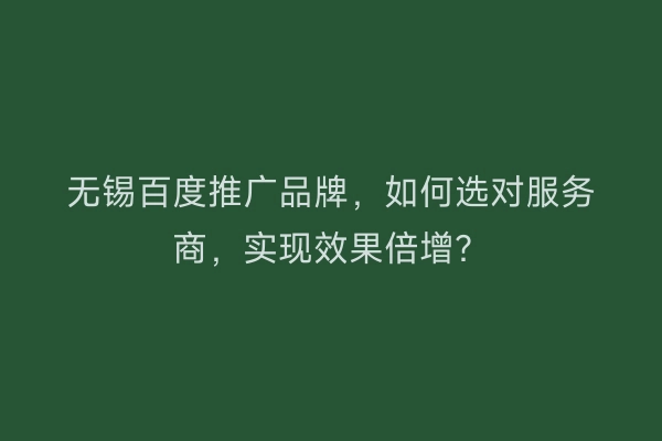无锡百度推广品牌，如何选对服务商，实现效果倍增？