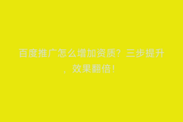 百度推广怎么增加资质?三步提升,效果翻倍!