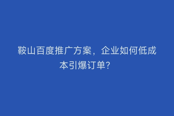 鞍山百度推广方案，企业如何低成本引爆订单？