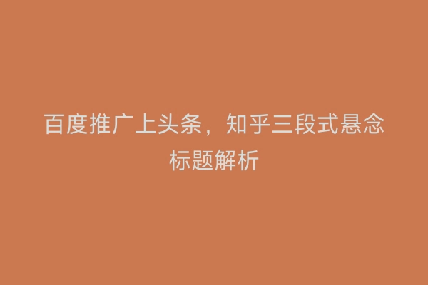 百度推广上头条，知乎三段式悬念标题解析