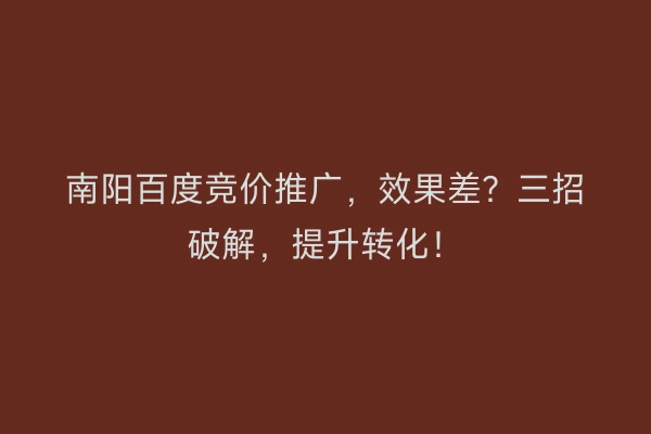 南阳百度竞价推广，效果差？三招破解，提升转化！