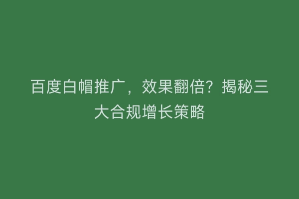 百度白帽推广，效果翻倍？揭秘三大合规增长策略