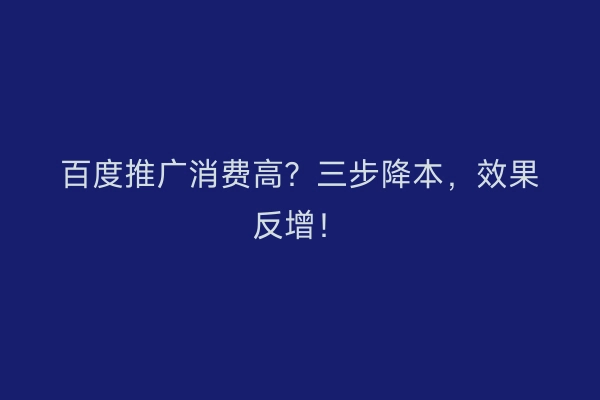 百度推广消费高？三步降本，效果反增！