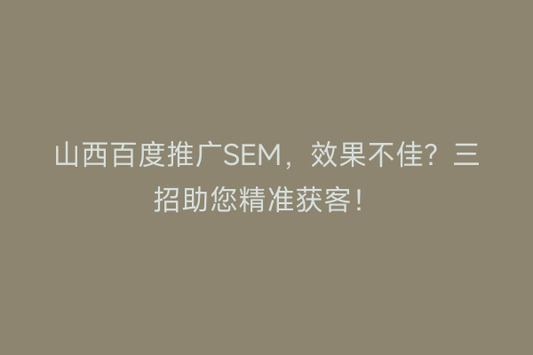 山西百度推广SEM，效果不佳？三招助您精准获客！