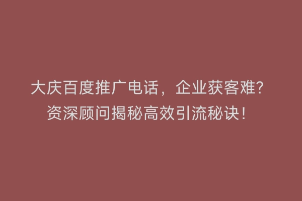 大庆百度推广电话，企业获客难？资深顾问揭秘高效引流秘诀！
