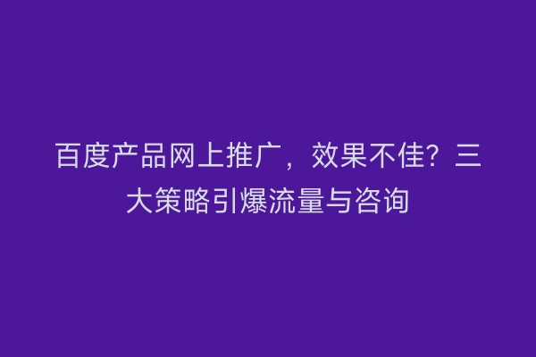 百度产品网上推广，效果不佳？三大策略引爆流量与咨询
